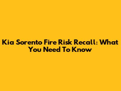 Kia Sorento Fire Risk Recall: What You Need To Know