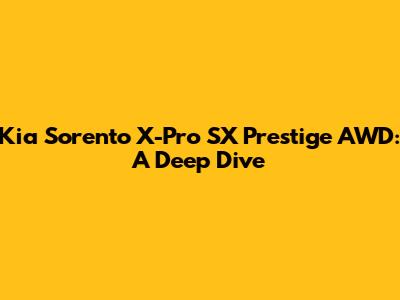 Kia Sorento X-Pro SX Prestige AWD: A Deep Dive