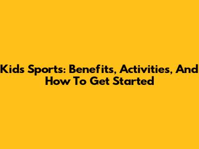 Kids Sports: Benefits, Activities, And How To Get Started