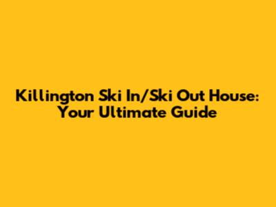Killington Ski In/Ski Out House: Your Ultimate Guide