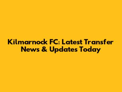 Kilmarnock FC: Latest Transfer News & Updates Today