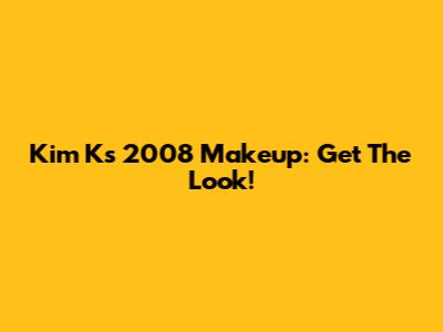 Kim K's 2008 Makeup: Get The Look!
