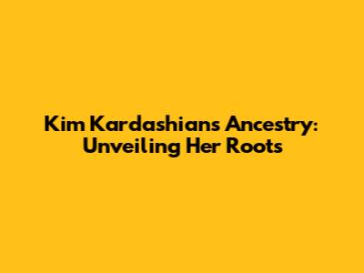 Kim Kardashian's Ancestry: Unveiling Her Roots
