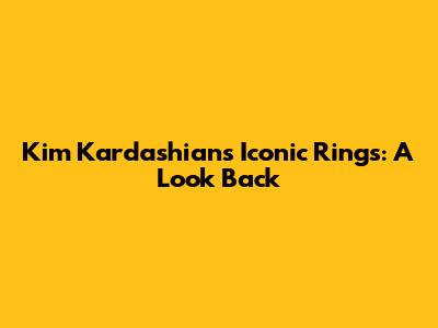 Kim Kardashian's Iconic Rings: A Look Back