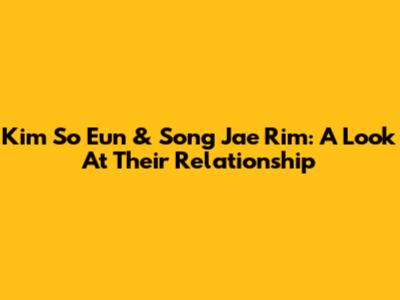 Kim So Eun & Song Jae Rim: A Look At Their Relationship