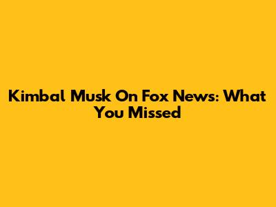 Kimbal Musk On Fox News: What You Missed