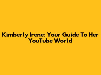Kimberly Irene: Your Guide To Her YouTube World