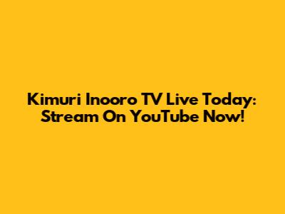 Kimuri Inooro TV Live Today: Stream On YouTube Now!