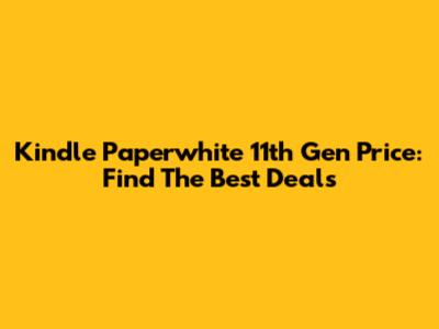 Kindle Paperwhite 11th Gen Price: Find The Best Deals