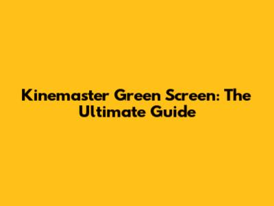 Kinemaster Green Screen: The Ultimate Guide