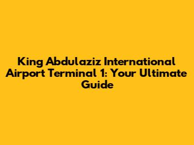 King Abdulaziz International Airport Terminal 1: Your Ultimate Guide