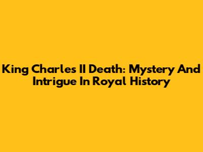 King Charles II Death: Mystery And Intrigue In Royal History