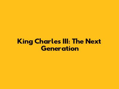 King Charles III: The Next Generation