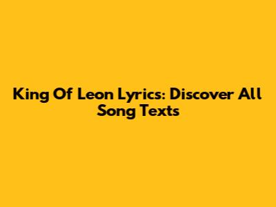 King Of Leon Lyrics: Discover All Song Texts