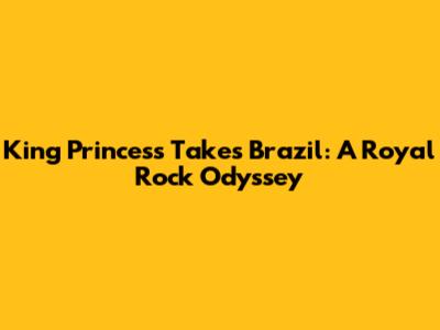 King Princess Takes Brazil: A Royal Rock Odyssey