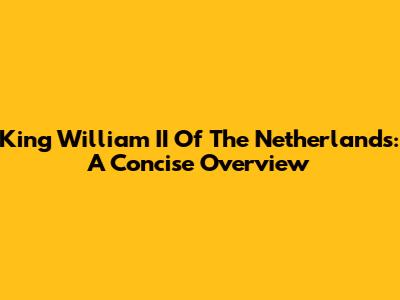King William II Of The Netherlands: A Concise Overview