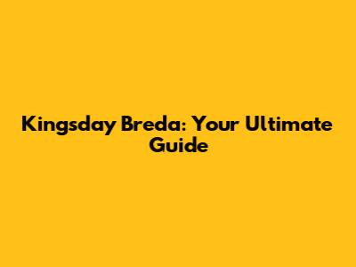 Kingsday Breda: Your Ultimate Guide