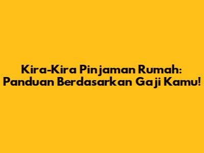 Kira-Kira Pinjaman Rumah: Panduan Berdasarkan Gaji Kamu!