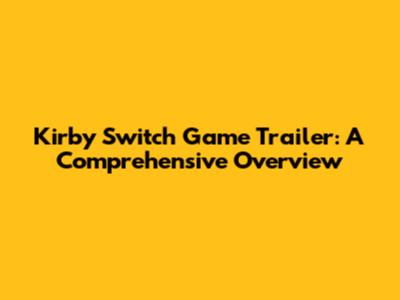 Kirby Switch Game Trailer: A Comprehensive Overview