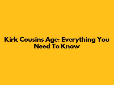 Kirk Cousins' Age: Everything You Need To Know