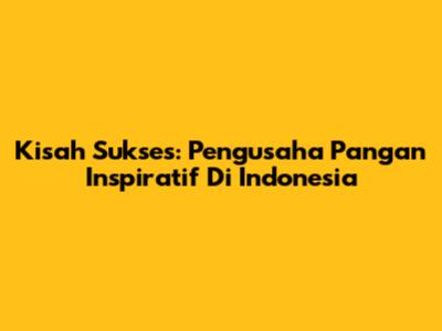 Kisah Sukses: Pengusaha Pangan Inspiratif Di Indonesia
