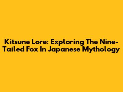 Kitsune Lore: Exploring The Nine-Tailed Fox In Japanese Mythology