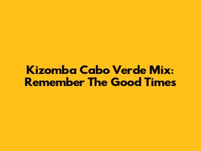 Kizomba Cabo Verde Mix: Remember The Good Times