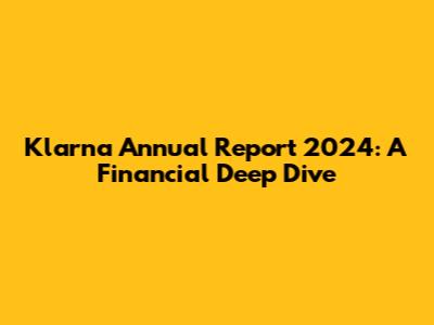 Klarna Annual Report 2024: A Financial Deep Dive