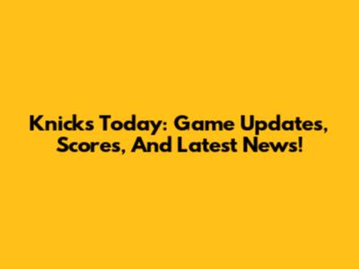 Knicks Today: Game Updates, Scores, And Latest News!