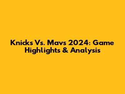 Knicks Vs. Mavs 2024: Game Highlights & Analysis