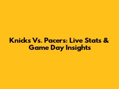 Knicks Vs. Pacers: Live Stats & Game Day Insights