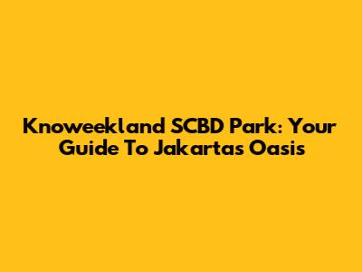 Knoweekland SCBD Park: Your Guide To Jakarta's Oasis