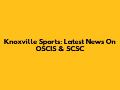 Knoxville Sports: Latest News On OSCIS & SCSC