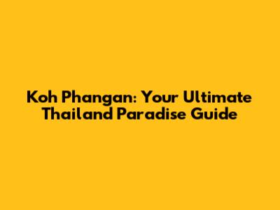 Koh Phangan: Your Ultimate Thailand Paradise Guide