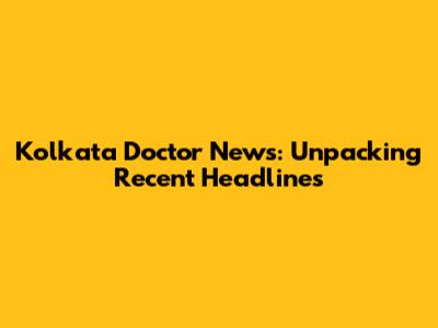 Kolkata Doctor News: Unpacking Recent Headlines