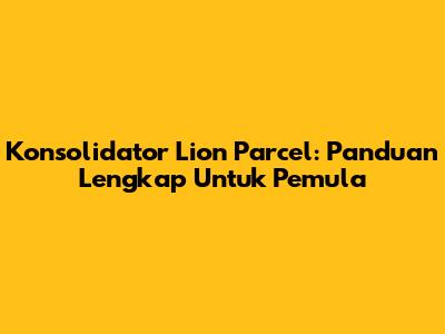 Konsolidator Lion Parcel: Panduan Lengkap Untuk Pemula