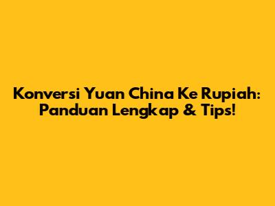 Konversi Yuan China Ke Rupiah: Panduan Lengkap & Tips!