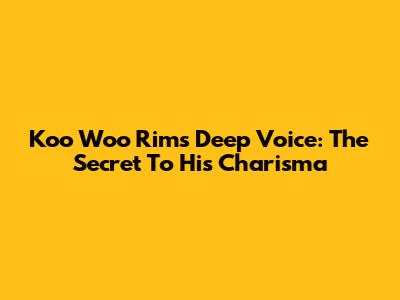 Koo Woo Rim's Deep Voice: The Secret To His Charisma