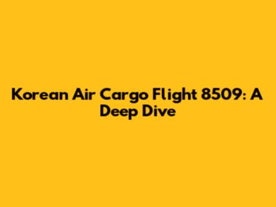 Korean Air Cargo Flight 8509: A Deep Dive
