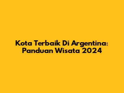 Kota Terbaik Di Argentina: Panduan Wisata 2024