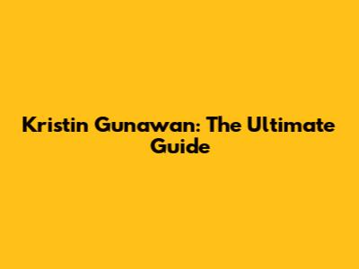 Kristin Gunawan: The Ultimate Guide