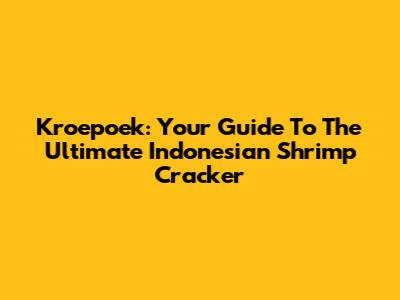 Kroepoek: Your Guide To The Ultimate Indonesian Shrimp Cracker