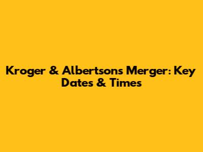 Kroger & Albertsons Merger: Key Dates & Times