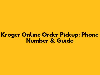 Kroger Online Order Pickup: Phone Number & Guide