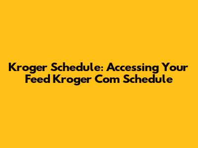 Kroger Schedule: Accessing Your Feed Kroger Com Schedule