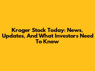 Kroger Stock Today: News, Updates, And What Investors Need To Know
