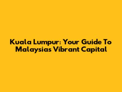 Kuala Lumpur: Your Guide To Malaysia's Vibrant Capital