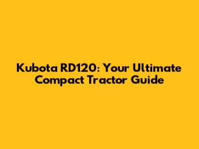 Kubota RD120: Your Ultimate Compact Tractor Guide