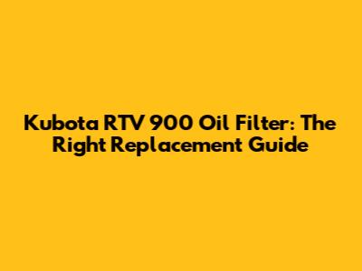 Kubota RTV 900 Oil Filter: The Right Replacement Guide