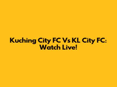 Kuching City FC Vs KL City FC: Watch Live!